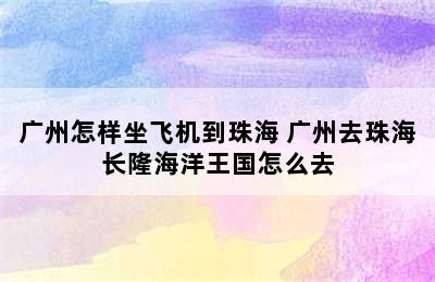 广州怎样坐飞机到珠海 广州去珠海长隆海洋王国怎么去